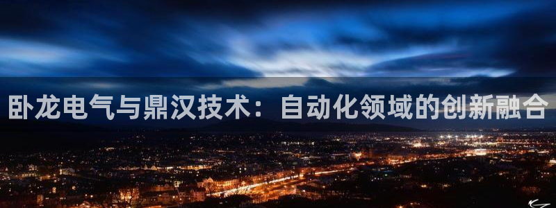 凯发k8国际不能提款了吗：卧龙电气与鼎汉技术：自动