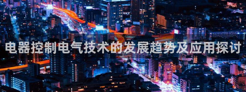 凯发在线平台官方网站：电器控制电气技术的发展趋势及