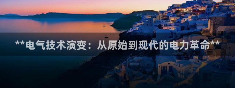 凯发平台敌7O777：**电气技术演变：从原始到现