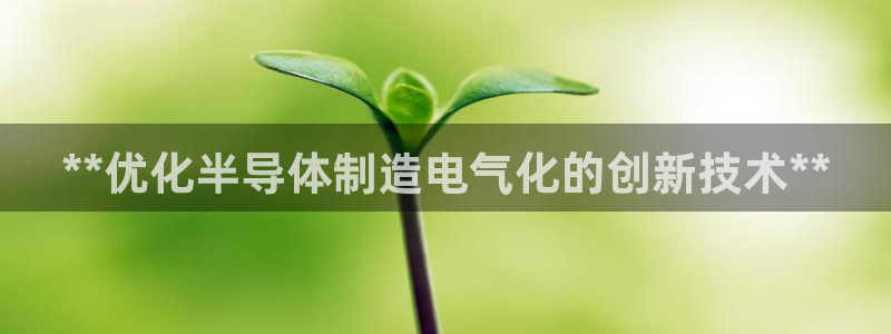 k8凯发是做什么的：**优化半导体制造电气化的创新